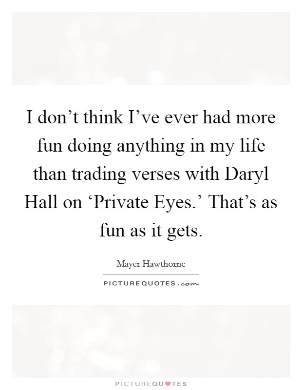 I don't think I've ever had more fun doing anything in my life than trading verses with Daryl Hall on ‘Private Eyes.' That's as fun as it gets Picture Quote #1