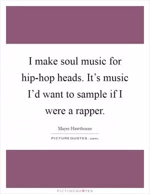 I make soul music for hip-hop heads. It’s music I’d want to sample if I were a rapper Picture Quote #1
