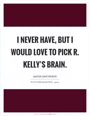 I never have, but I would love to pick R. Kelly’s brain Picture Quote #1