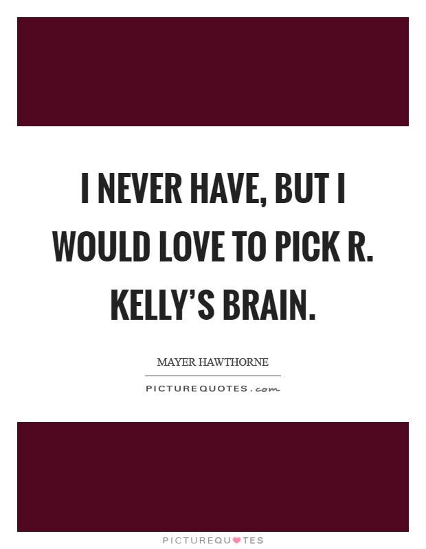 I never have, but I would love to pick R. Kelly's brain Picture Quote #1