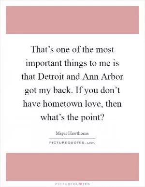 That’s one of the most important things to me is that Detroit and Ann Arbor got my back. If you don’t have hometown love, then what’s the point? Picture Quote #1