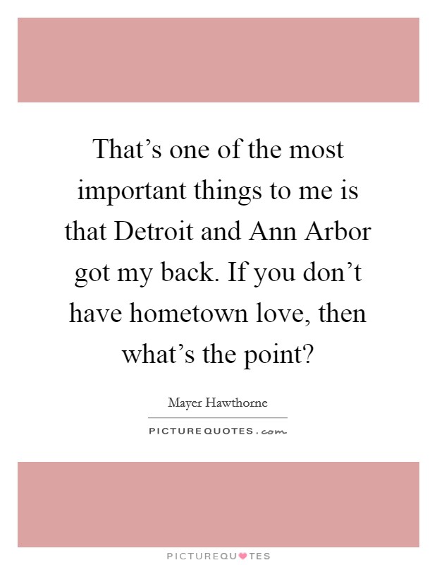 That's one of the most important things to me is that Detroit and Ann Arbor got my back. If you don't have hometown love, then what's the point? Picture Quote #1