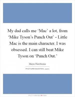 My dad calls me ‘Mac’ a lot, from ‘Mike Tyson’s Punch Out’ - Little Mac is the main character. I was obsessed. I can still beat Mike Tyson on ‘Punch Out.’ Picture Quote #1