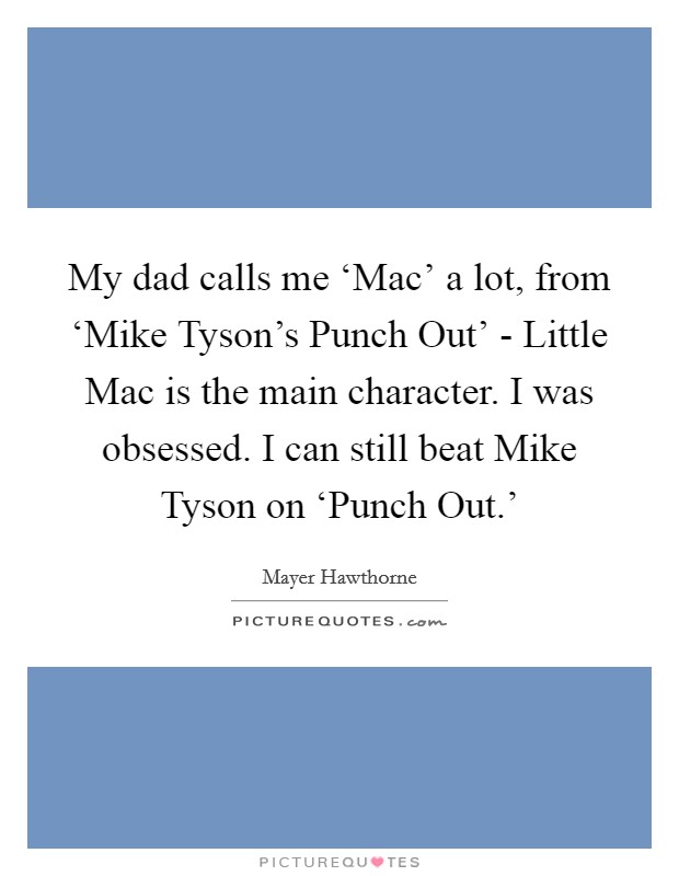 My dad calls me ‘Mac' a lot, from ‘Mike Tyson's Punch Out' - Little Mac is the main character. I was obsessed. I can still beat Mike Tyson on ‘Punch Out.' Picture Quote #1