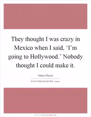 They thought I was crazy in Mexico when I said, ‘I’m going to Hollywood.’ Nobody thought I could make it Picture Quote #1
