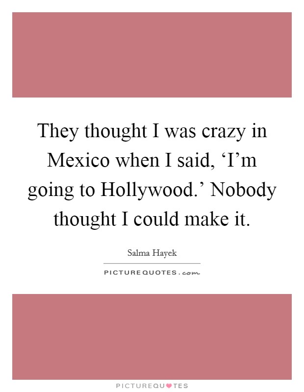 They thought I was crazy in Mexico when I said, ‘I'm going to Hollywood.' Nobody thought I could make it Picture Quote #1