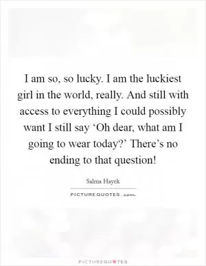 I am so, so lucky. I am the luckiest girl in the world, really. And still with access to everything I could possibly want I still say ‘Oh dear, what am I going to wear today?’ There’s no ending to that question! Picture Quote #1
