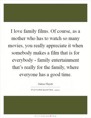 I love family films. Of course, as a mother who has to watch so many movies, you really appreciate it when somebody makes a film that is for everybody - family entertainment that’s really for the family, where everyone has a good time Picture Quote #1