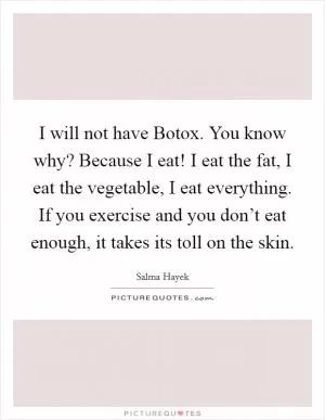 I will not have Botox. You know why? Because I eat! I eat the fat, I eat the vegetable, I eat everything. If you exercise and you don’t eat enough, it takes its toll on the skin Picture Quote #1