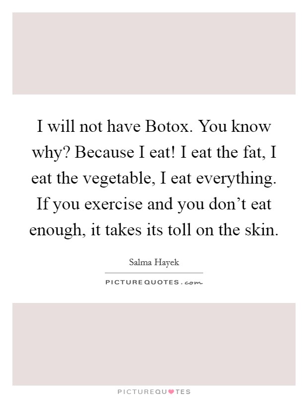 I will not have Botox. You know why? Because I eat! I eat the fat, I eat the vegetable, I eat everything. If you exercise and you don't eat enough, it takes its toll on the skin Picture Quote #1