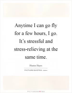 Anytime I can go fly for a few hours, I go. It’s stressful and stress-relieving at the same time Picture Quote #1