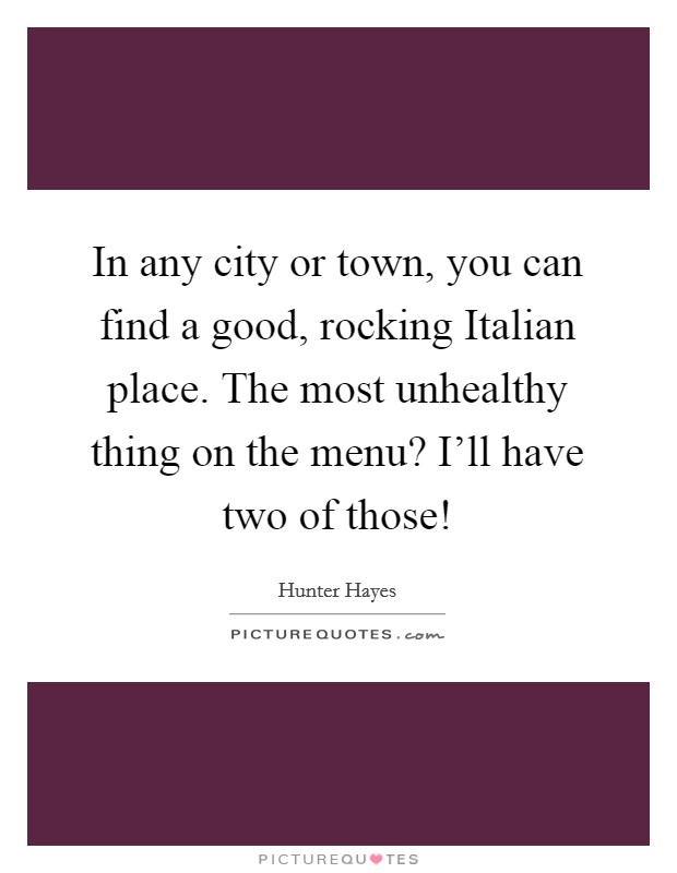 In any city or town, you can find a good, rocking Italian place. The most unhealthy thing on the menu? I'll have two of those! Picture Quote #1