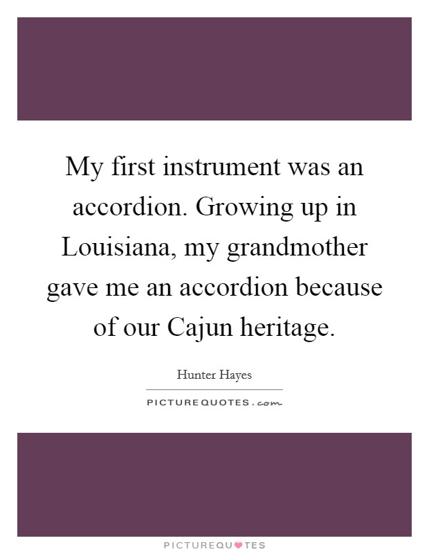 My first instrument was an accordion. Growing up in Louisiana, my grandmother gave me an accordion because of our Cajun heritage Picture Quote #1