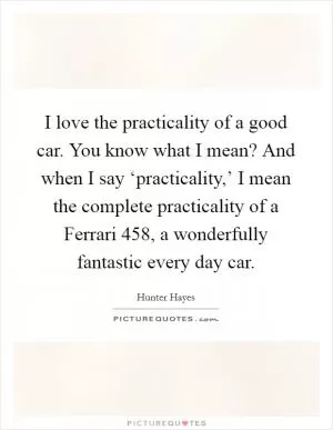 I love the practicality of a good car. You know what I mean? And when I say ‘practicality,’ I mean the complete practicality of a Ferrari 458, a wonderfully fantastic every day car Picture Quote #1