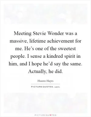 Meeting Stevie Wonder was a massive, lifetime achievement for me. He’s one of the sweetest people. I sense a kindred spirit in him, and I hope he’d say the same. Actually, he did Picture Quote #1