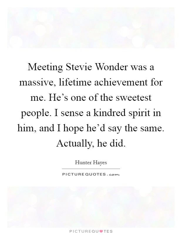 Meeting Stevie Wonder was a massive, lifetime achievement for me. He's one of the sweetest people. I sense a kindred spirit in him, and I hope he'd say the same. Actually, he did Picture Quote #1