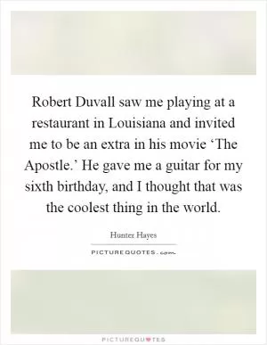 Robert Duvall saw me playing at a restaurant in Louisiana and invited me to be an extra in his movie ‘The Apostle.’ He gave me a guitar for my sixth birthday, and I thought that was the coolest thing in the world Picture Quote #1