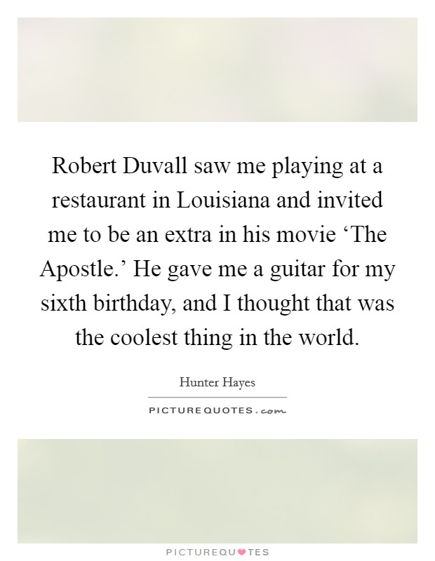 Robert Duvall saw me playing at a restaurant in Louisiana and invited me to be an extra in his movie ‘The Apostle.' He gave me a guitar for my sixth birthday, and I thought that was the coolest thing in the world Picture Quote #1
