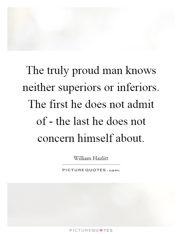 The truly proud man knows neither superiors or inferiors. The first he does not admit of - the last he does not concern himself about Picture Quote #1