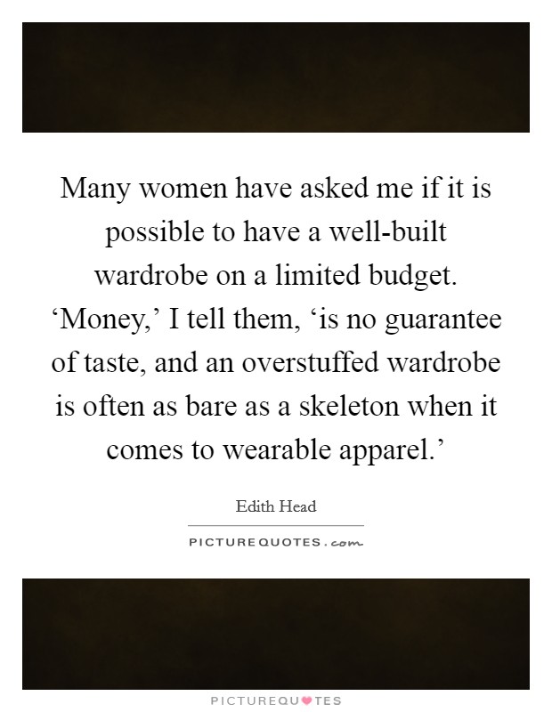 Many women have asked me if it is possible to have a well-built wardrobe on a limited budget. ‘Money,' I tell them, ‘is no guarantee of taste, and an overstuffed wardrobe is often as bare as a skeleton when it comes to wearable apparel.' Picture Quote #1