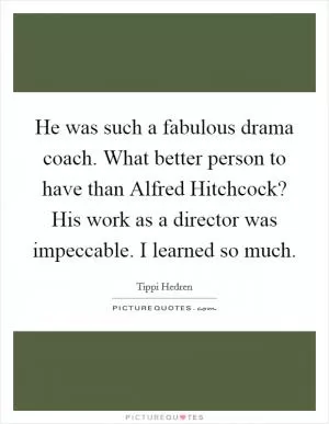 He was such a fabulous drama coach. What better person to have than Alfred Hitchcock? His work as a director was impeccable. I learned so much Picture Quote #1