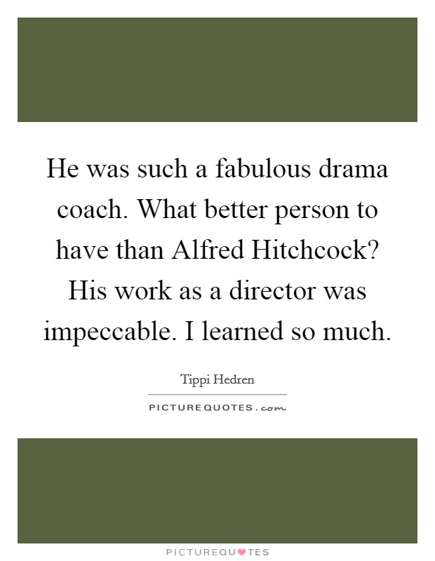 He was such a fabulous drama coach. What better person to have than Alfred Hitchcock? His work as a director was impeccable. I learned so much Picture Quote #1