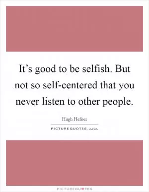 It’s good to be selfish. But not so self-centered that you never listen to other people Picture Quote #1