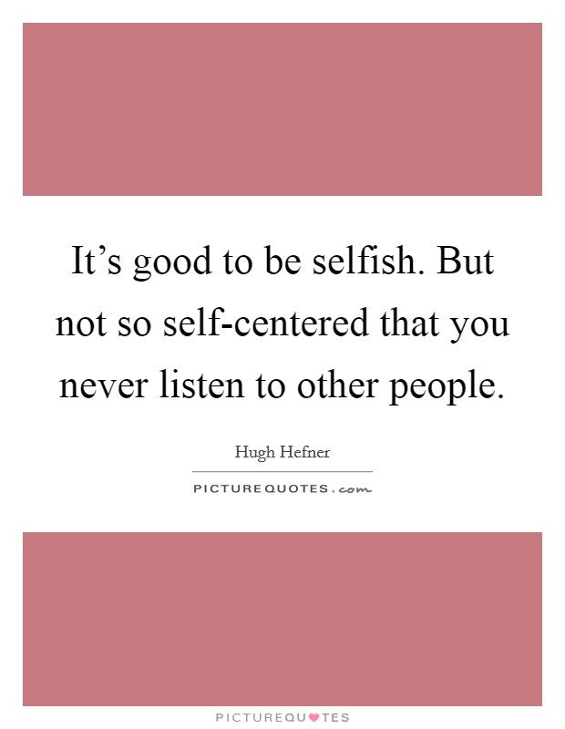 It's good to be selfish. But not so self-centered that you never listen to other people Picture Quote #1