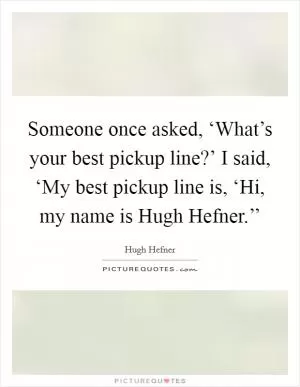 Someone once asked, ‘What’s your best pickup line?’ I said, ‘My best pickup line is, ‘Hi, my name is Hugh Hefner.’’ Picture Quote #1