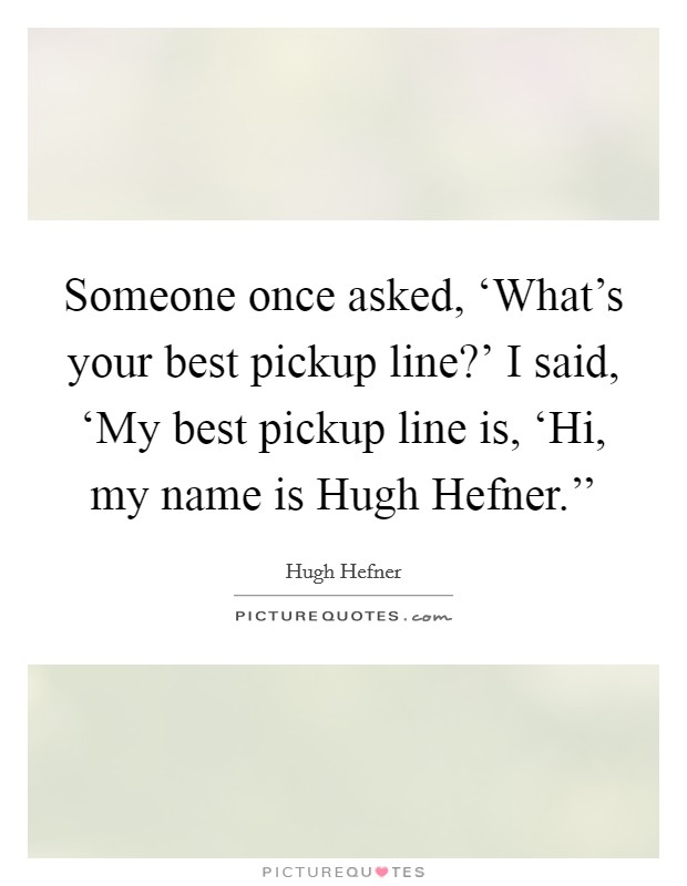 Someone once asked, ‘What's your best pickup line?' I said, ‘My best pickup line is, ‘Hi, my name is Hugh Hefner.'' Picture Quote #1