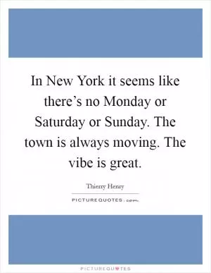 In New York it seems like there’s no Monday or Saturday or Sunday. The town is always moving. The vibe is great Picture Quote #1