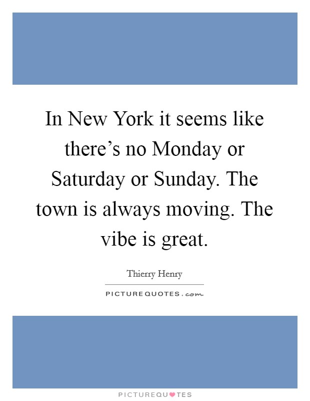 In New York it seems like there's no Monday or Saturday or Sunday. The town is always moving. The vibe is great Picture Quote #1