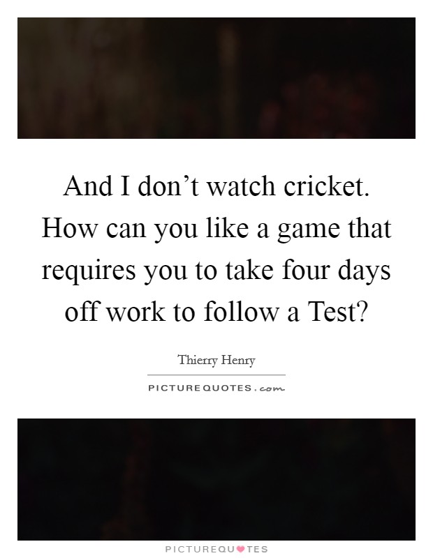 And I don't watch cricket. How can you like a game that requires you to take four days off work to follow a Test? Picture Quote #1