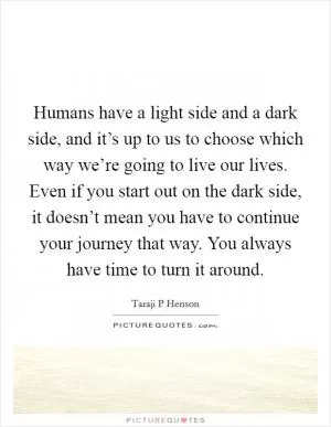 Humans have a light side and a dark side, and it’s up to us to choose which way we’re going to live our lives. Even if you start out on the dark side, it doesn’t mean you have to continue your journey that way. You always have time to turn it around Picture Quote #1