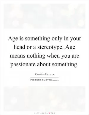Age is something only in your head or a stereotype. Age means nothing when you are passionate about something Picture Quote #1