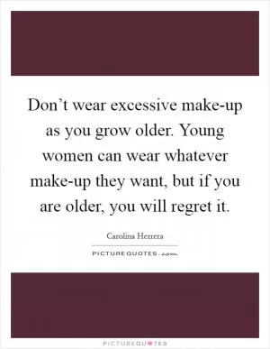 Don’t wear excessive make-up as you grow older. Young women can wear whatever make-up they want, but if you are older, you will regret it Picture Quote #1