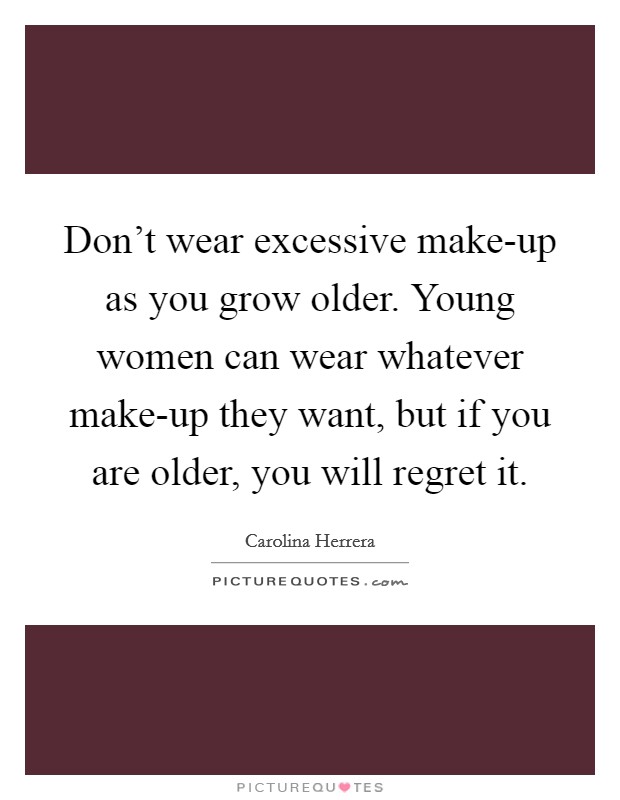 Don't wear excessive make-up as you grow older. Young women can wear whatever make-up they want, but if you are older, you will regret it Picture Quote #1