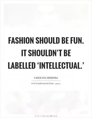 Fashion should be fun. It shouldn’t be labelled ‘intellectual.’ Picture Quote #1