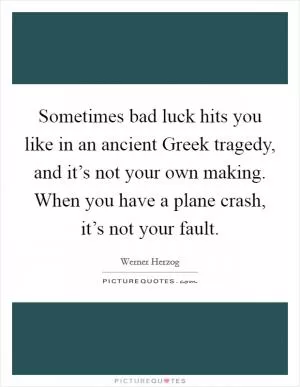 Sometimes bad luck hits you like in an ancient Greek tragedy, and it’s not your own making. When you have a plane crash, it’s not your fault Picture Quote #1