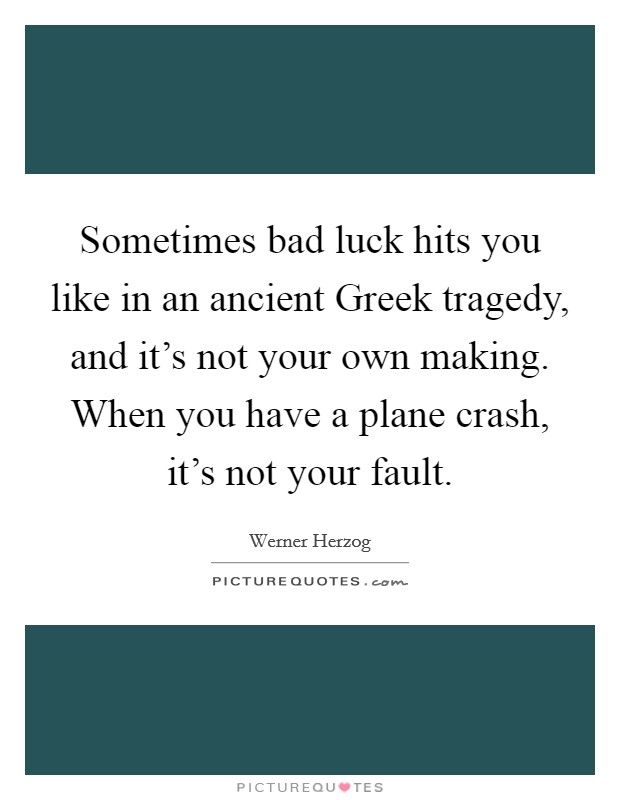 Sometimes bad luck hits you like in an ancient Greek tragedy, and it's not your own making. When you have a plane crash, it's not your fault Picture Quote #1