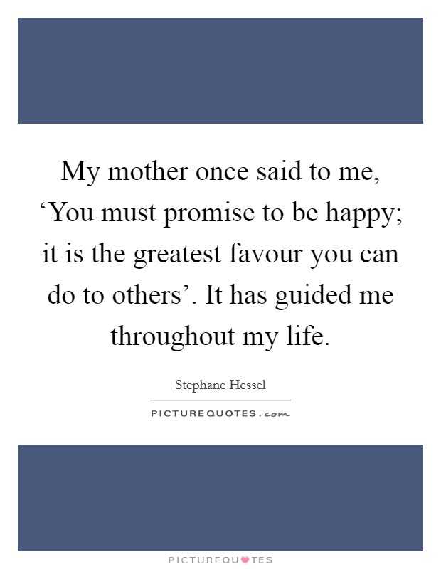 My mother once said to me, ‘You must promise to be happy; it is the greatest favour you can do to others'. It has guided me throughout my life Picture Quote #1