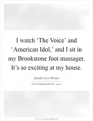 I watch ‘The Voice’ and ‘American Idol,’ and I sit in my Brookstone foot massager. It’s so exciting at my house Picture Quote #1