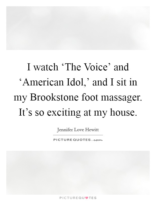 I watch ‘The Voice' and ‘American Idol,' and I sit in my Brookstone foot massager. It's so exciting at my house Picture Quote #1