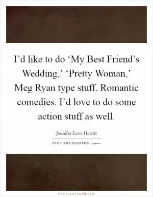 I’d like to do ‘My Best Friend’s Wedding,’ ‘Pretty Woman,’ Meg Ryan type stuff. Romantic comedies. I’d love to do some action stuff as well Picture Quote #1