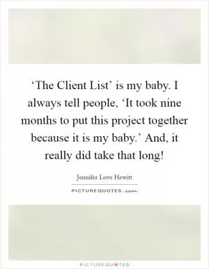 ‘The Client List’ is my baby. I always tell people, ‘It took nine months to put this project together because it is my baby.’ And, it really did take that long! Picture Quote #1