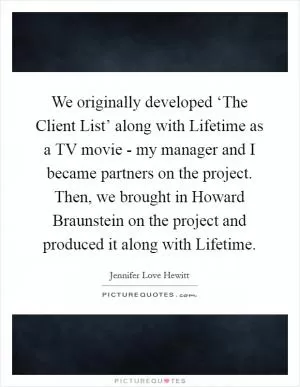 We originally developed ‘The Client List’ along with Lifetime as a TV movie - my manager and I became partners on the project. Then, we brought in Howard Braunstein on the project and produced it along with Lifetime Picture Quote #1