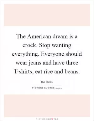 The American dream is a crock. Stop wanting everything. Everyone should wear jeans and have three T-shirts, eat rice and beans Picture Quote #1