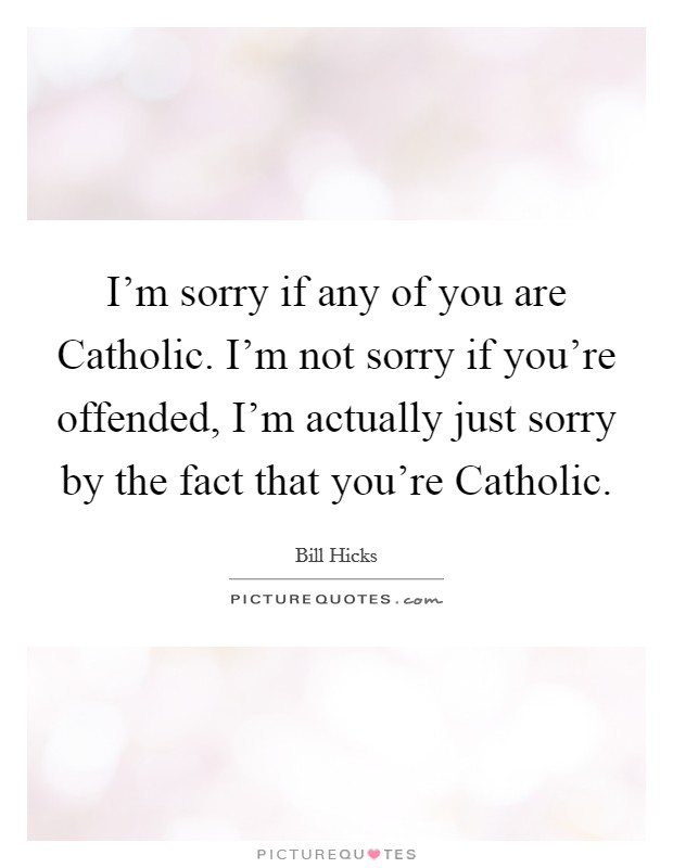 I'm sorry if any of you are Catholic. I'm not sorry if you're offended, I'm actually just sorry by the fact that you're Catholic Picture Quote #1