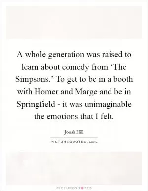 A whole generation was raised to learn about comedy from ‘The Simpsons.’ To get to be in a booth with Homer and Marge and be in Springfield - it was unimaginable the emotions that I felt Picture Quote #1