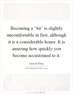 Becoming a ‘Sir’ is slightly uncomfortable at first, although it is a considerable honor. It is amazing how quickly you become accustomed to it Picture Quote #1
